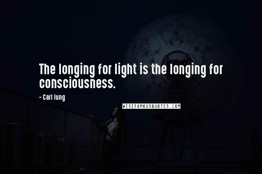 Carl Jung Quotes: The longing for light is the longing for consciousness.