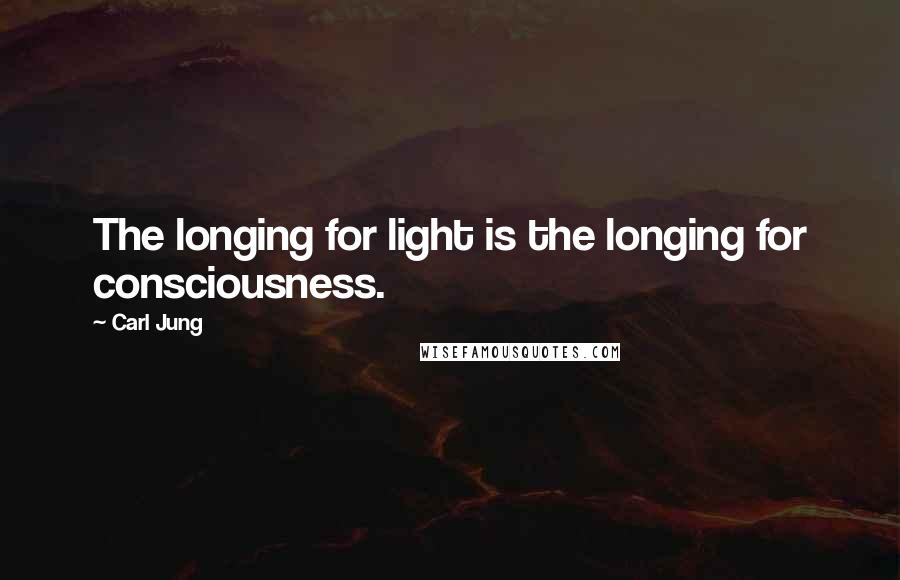 Carl Jung Quotes: The longing for light is the longing for consciousness.