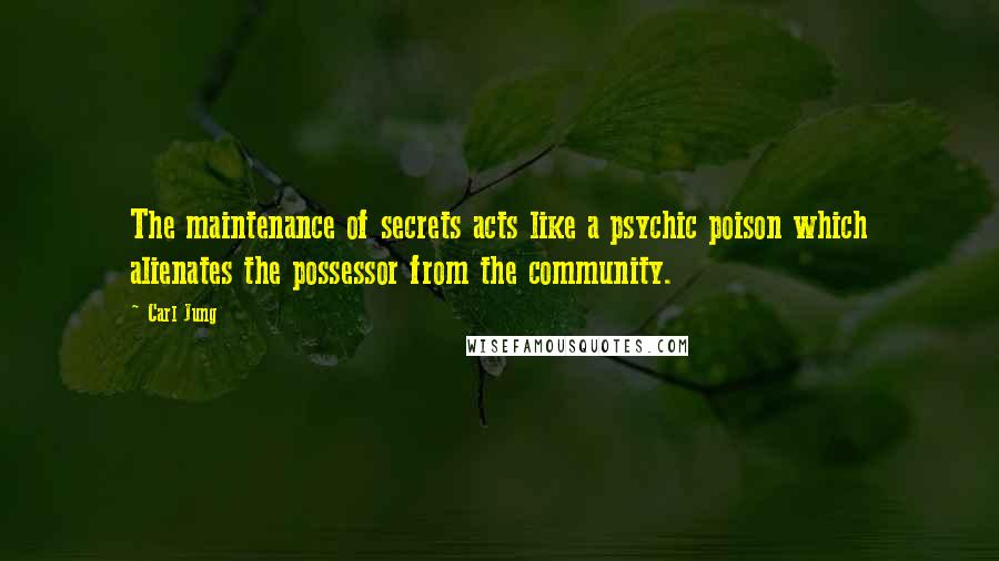 Carl Jung Quotes: The maintenance of secrets acts like a psychic poison which alienates the possessor from the community.