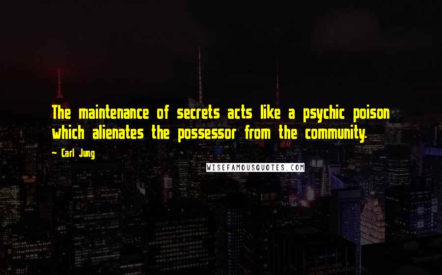 Carl Jung Quotes: The maintenance of secrets acts like a psychic poison which alienates the possessor from the community.