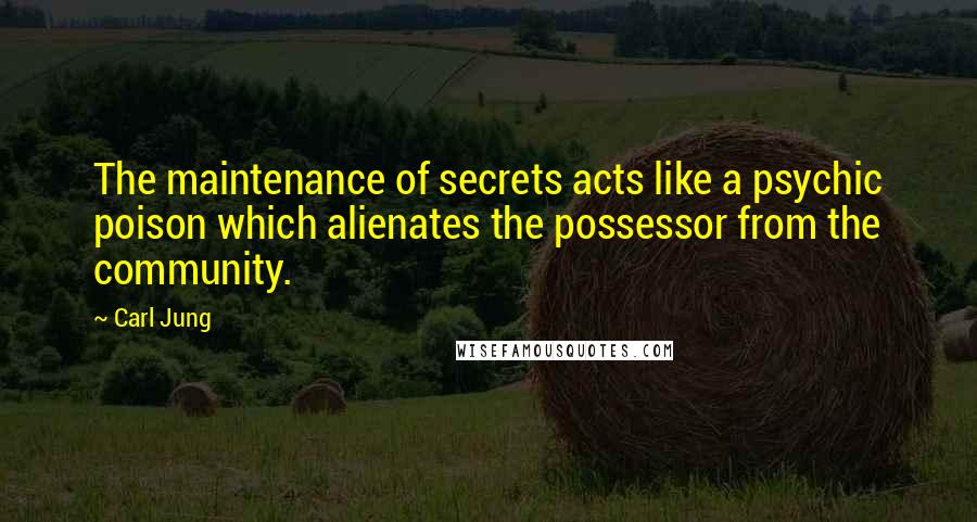 Carl Jung Quotes: The maintenance of secrets acts like a psychic poison which alienates the possessor from the community.