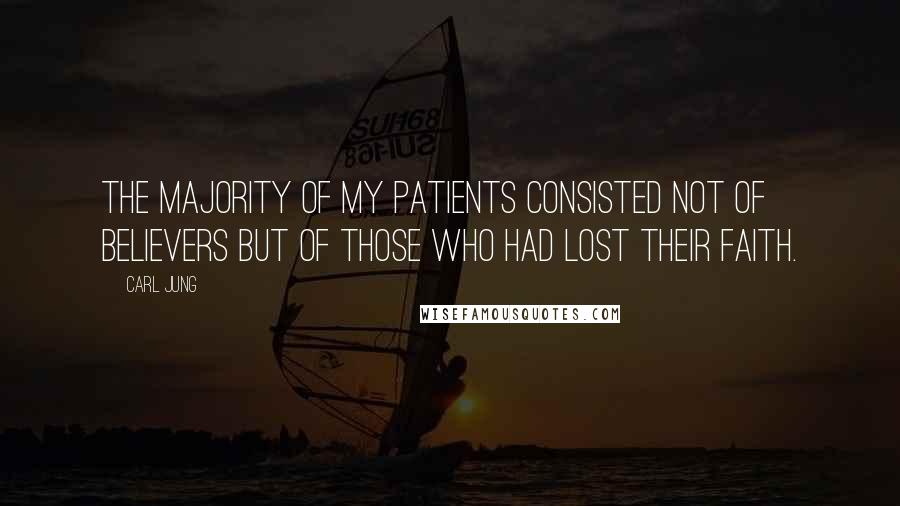 Carl Jung Quotes: The majority of my patients consisted not of believers but of those who had lost their faith.