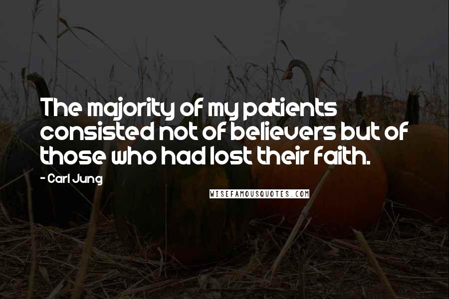 Carl Jung Quotes: The majority of my patients consisted not of believers but of those who had lost their faith.