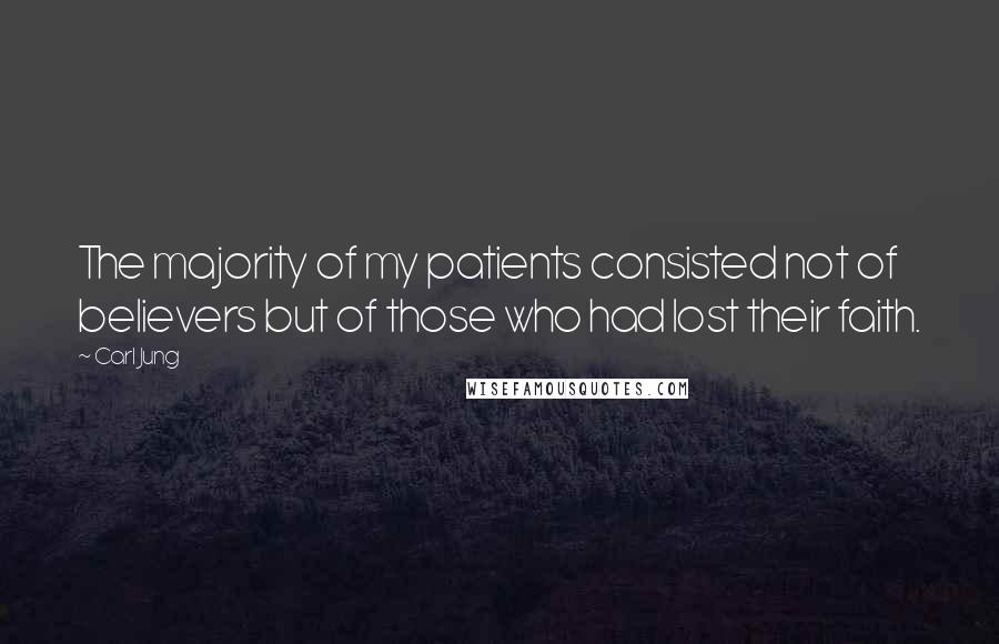 Carl Jung Quotes: The majority of my patients consisted not of believers but of those who had lost their faith.