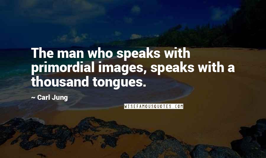 Carl Jung Quotes: The man who speaks with primordial images, speaks with a thousand tongues.