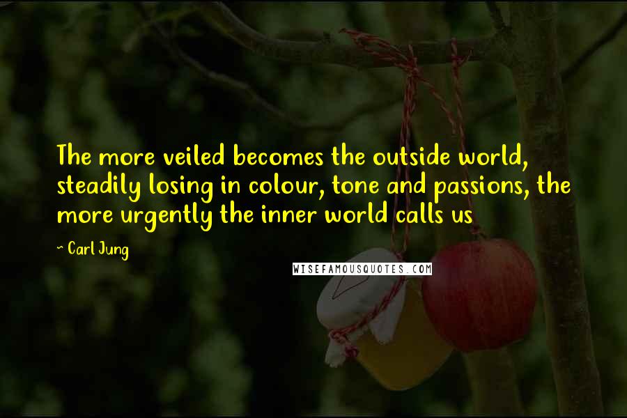 Carl Jung Quotes: The more veiled becomes the outside world, steadily losing in colour, tone and passions, the more urgently the inner world calls us