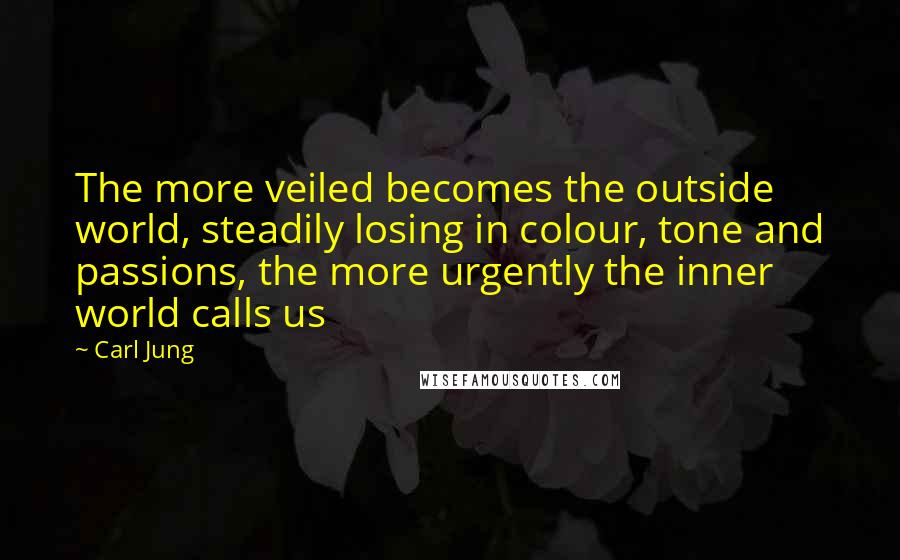 Carl Jung Quotes: The more veiled becomes the outside world, steadily losing in colour, tone and passions, the more urgently the inner world calls us