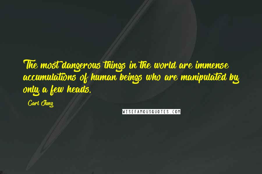 Carl Jung Quotes: The most dangerous things in the world are immense accumulations of human beings who are manipulated by only a few heads.