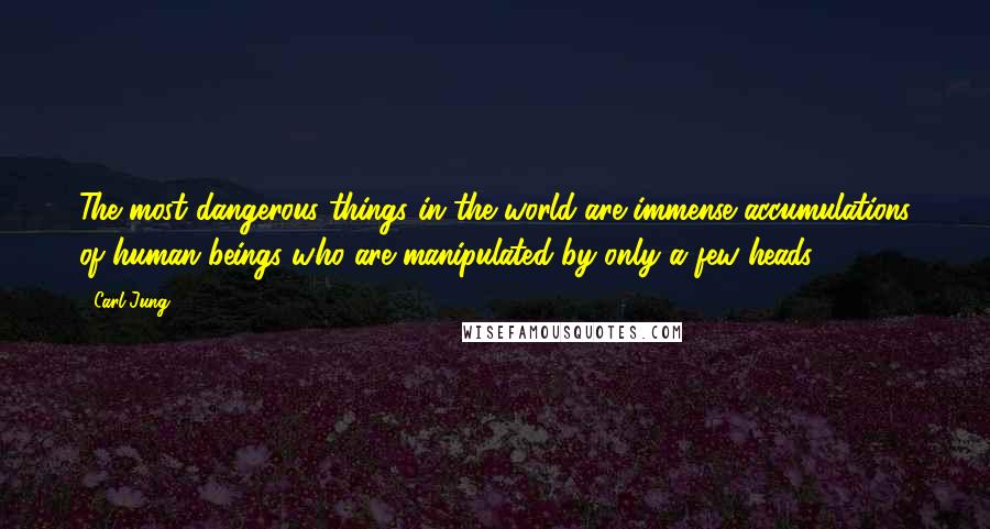 Carl Jung Quotes: The most dangerous things in the world are immense accumulations of human beings who are manipulated by only a few heads.