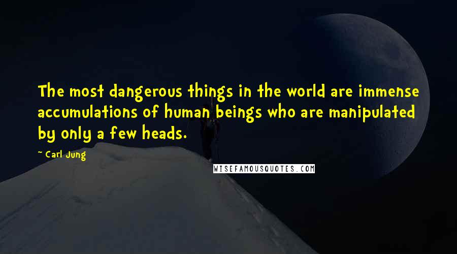 Carl Jung Quotes: The most dangerous things in the world are immense accumulations of human beings who are manipulated by only a few heads.