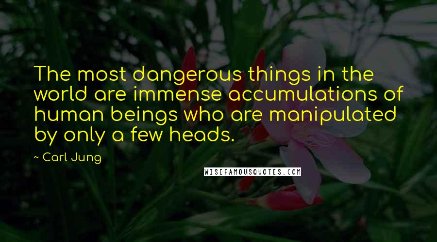 Carl Jung Quotes: The most dangerous things in the world are immense accumulations of human beings who are manipulated by only a few heads.
