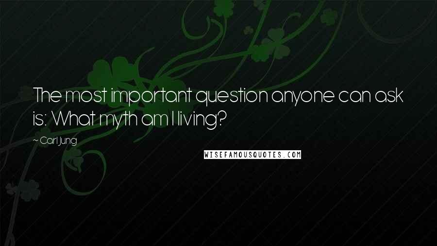 Carl Jung Quotes: The most important question anyone can ask is: What myth am I living?