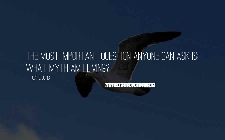 Carl Jung Quotes: The most important question anyone can ask is: What myth am I living?