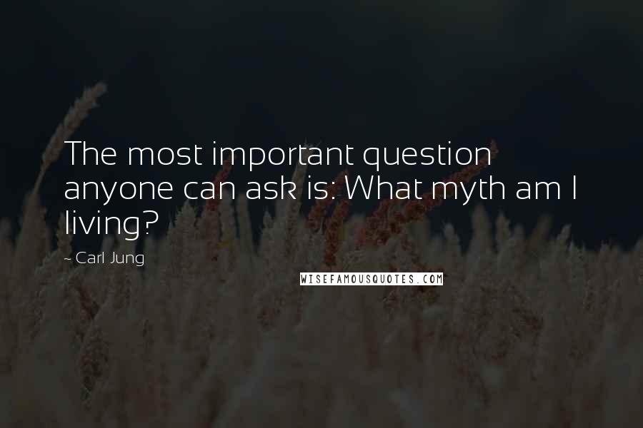 Carl Jung Quotes: The most important question anyone can ask is: What myth am I living?