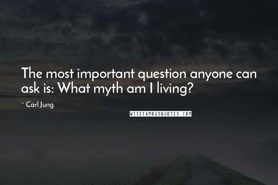 Carl Jung Quotes: The most important question anyone can ask is: What myth am I living?