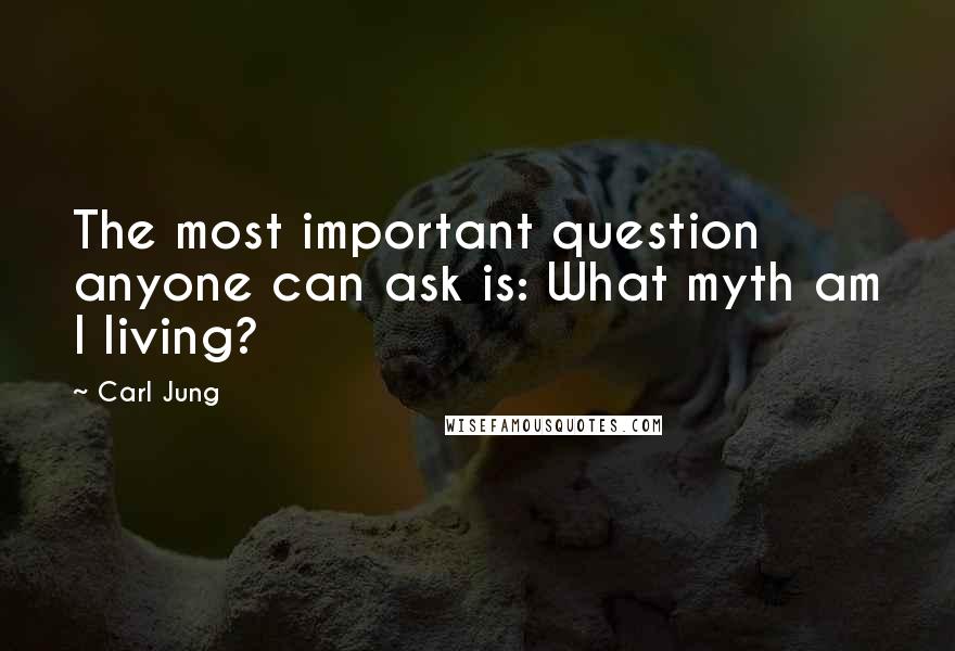 Carl Jung Quotes: The most important question anyone can ask is: What myth am I living?