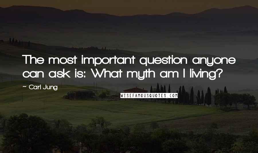 Carl Jung Quotes: The most important question anyone can ask is: What myth am I living?