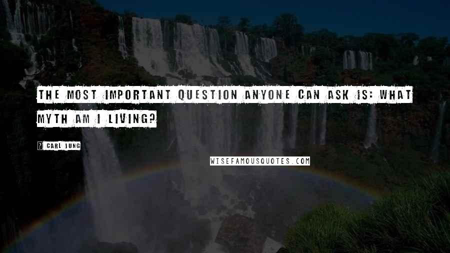 Carl Jung Quotes: The most important question anyone can ask is: What myth am I living?