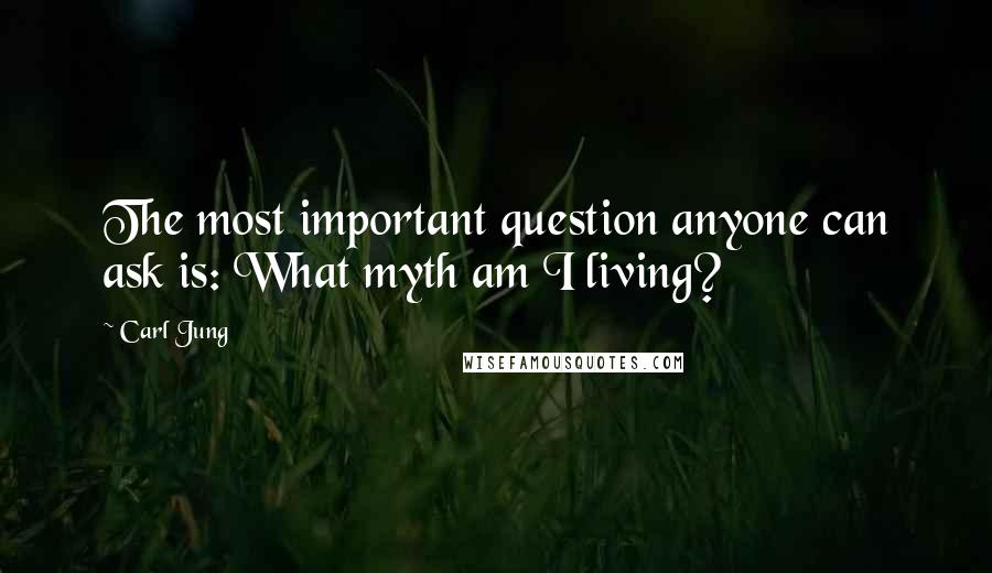 Carl Jung Quotes: The most important question anyone can ask is: What myth am I living?