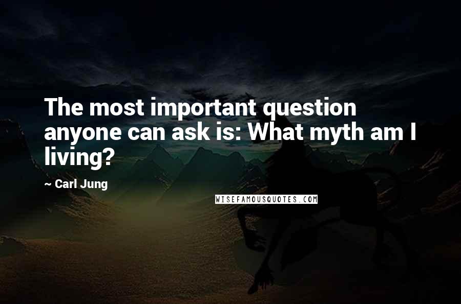 Carl Jung Quotes: The most important question anyone can ask is: What myth am I living?
