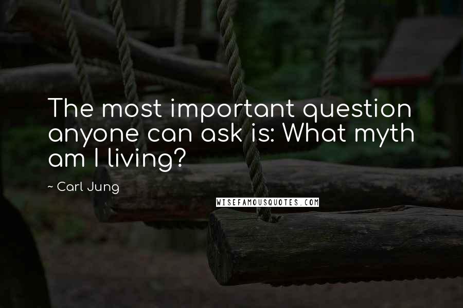 Carl Jung Quotes: The most important question anyone can ask is: What myth am I living?