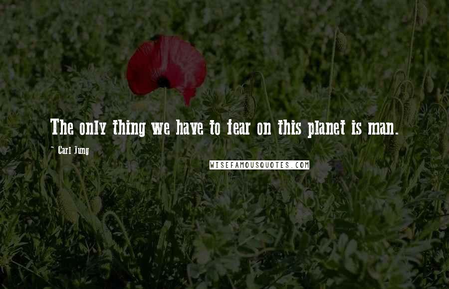 Carl Jung Quotes: The only thing we have to fear on this planet is man.