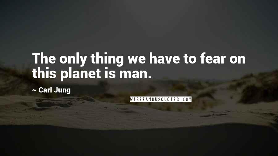 Carl Jung Quotes: The only thing we have to fear on this planet is man.