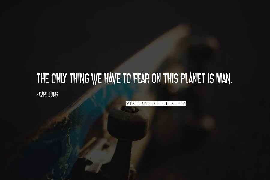 Carl Jung Quotes: The only thing we have to fear on this planet is man.