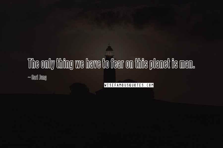 Carl Jung Quotes: The only thing we have to fear on this planet is man.