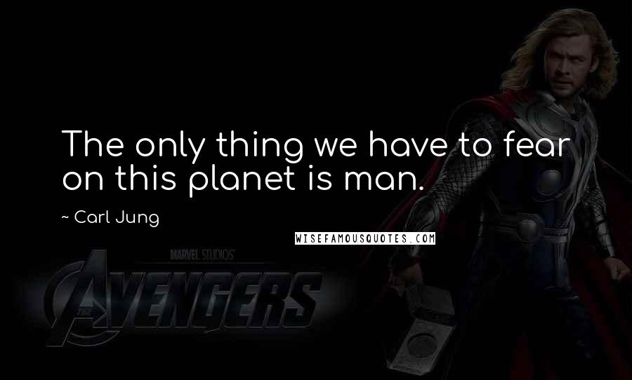 Carl Jung Quotes: The only thing we have to fear on this planet is man.