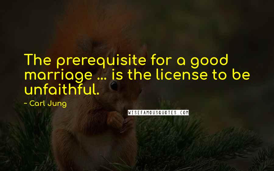 Carl Jung Quotes: The prerequisite for a good marriage ... is the license to be unfaithful.