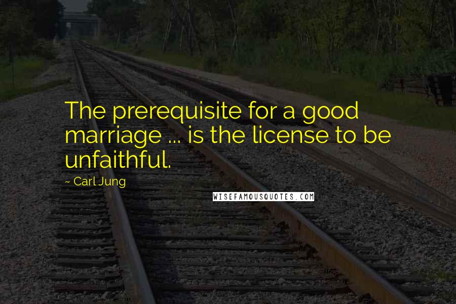 Carl Jung Quotes: The prerequisite for a good marriage ... is the license to be unfaithful.