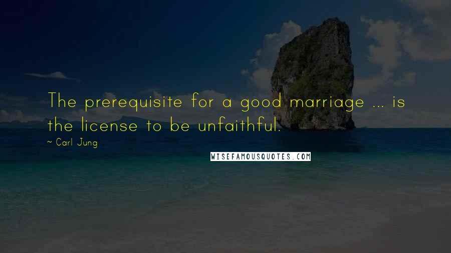 Carl Jung Quotes: The prerequisite for a good marriage ... is the license to be unfaithful.