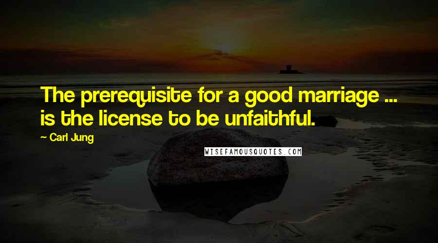 Carl Jung Quotes: The prerequisite for a good marriage ... is the license to be unfaithful.