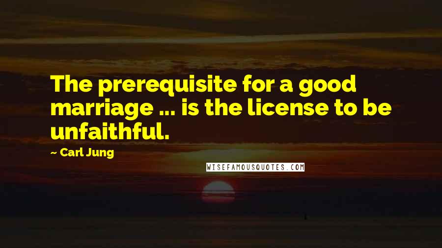 Carl Jung Quotes: The prerequisite for a good marriage ... is the license to be unfaithful.