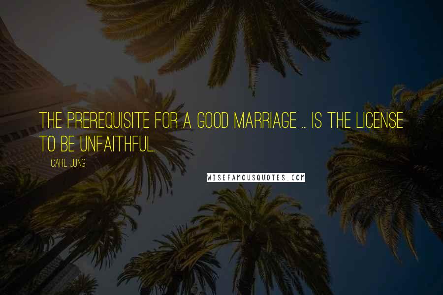 Carl Jung Quotes: The prerequisite for a good marriage ... is the license to be unfaithful.