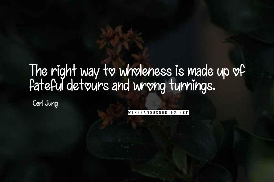 Carl Jung Quotes: The right way to wholeness is made up of fateful detours and wrong turnings.