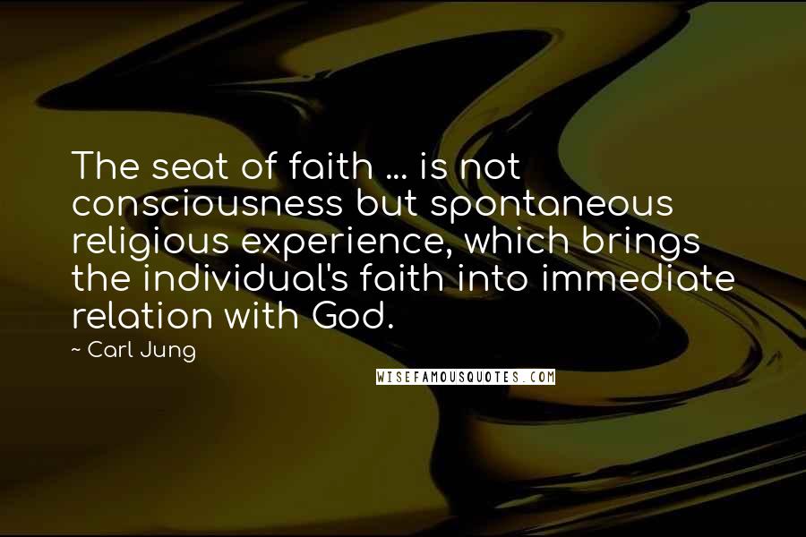 Carl Jung Quotes: The seat of faith ... is not consciousness but spontaneous religious experience, which brings the individual's faith into immediate relation with God.