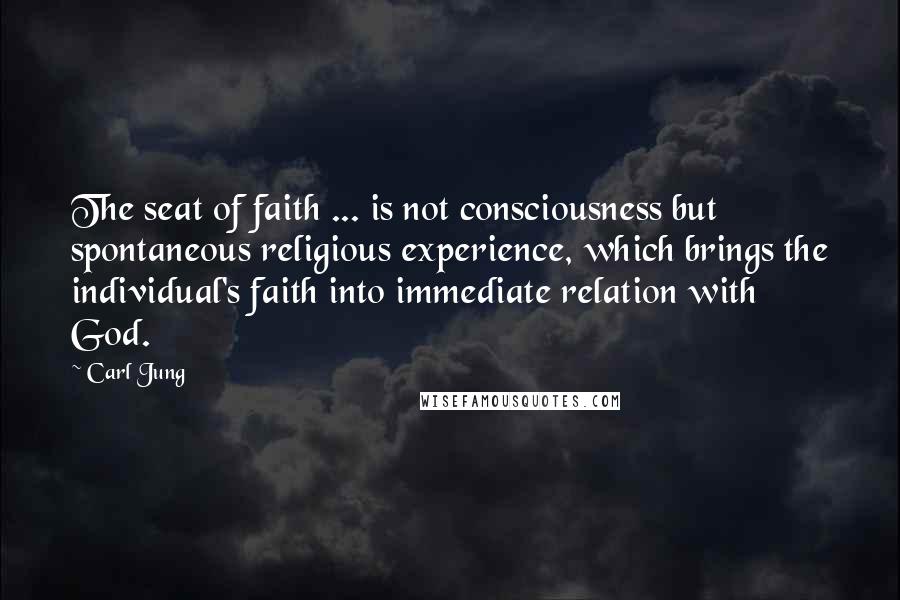 Carl Jung Quotes: The seat of faith ... is not consciousness but spontaneous religious experience, which brings the individual's faith into immediate relation with God.