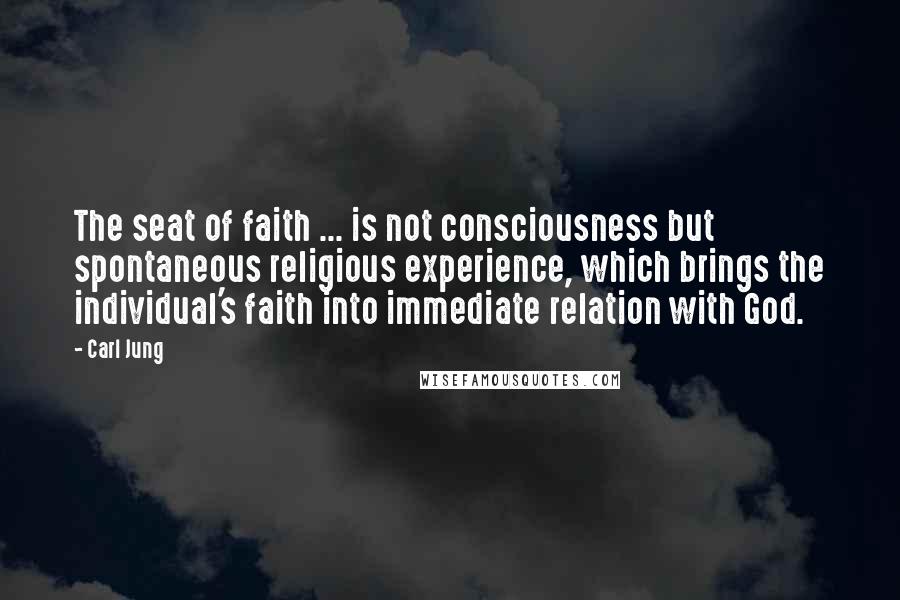 Carl Jung Quotes: The seat of faith ... is not consciousness but spontaneous religious experience, which brings the individual's faith into immediate relation with God.