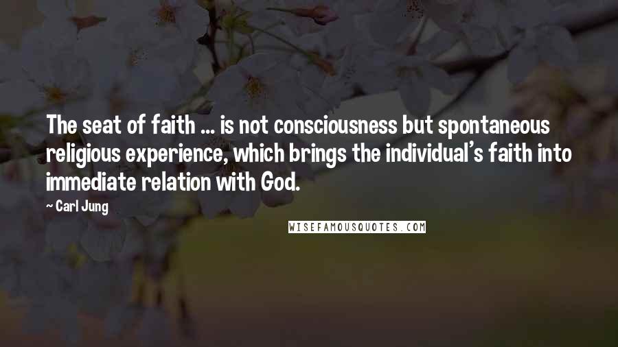 Carl Jung Quotes: The seat of faith ... is not consciousness but spontaneous religious experience, which brings the individual's faith into immediate relation with God.