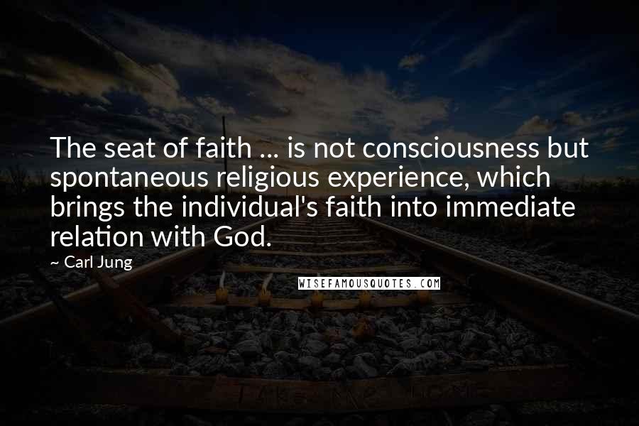 Carl Jung Quotes: The seat of faith ... is not consciousness but spontaneous religious experience, which brings the individual's faith into immediate relation with God.