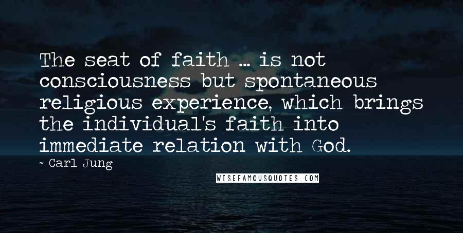 Carl Jung Quotes: The seat of faith ... is not consciousness but spontaneous religious experience, which brings the individual's faith into immediate relation with God.