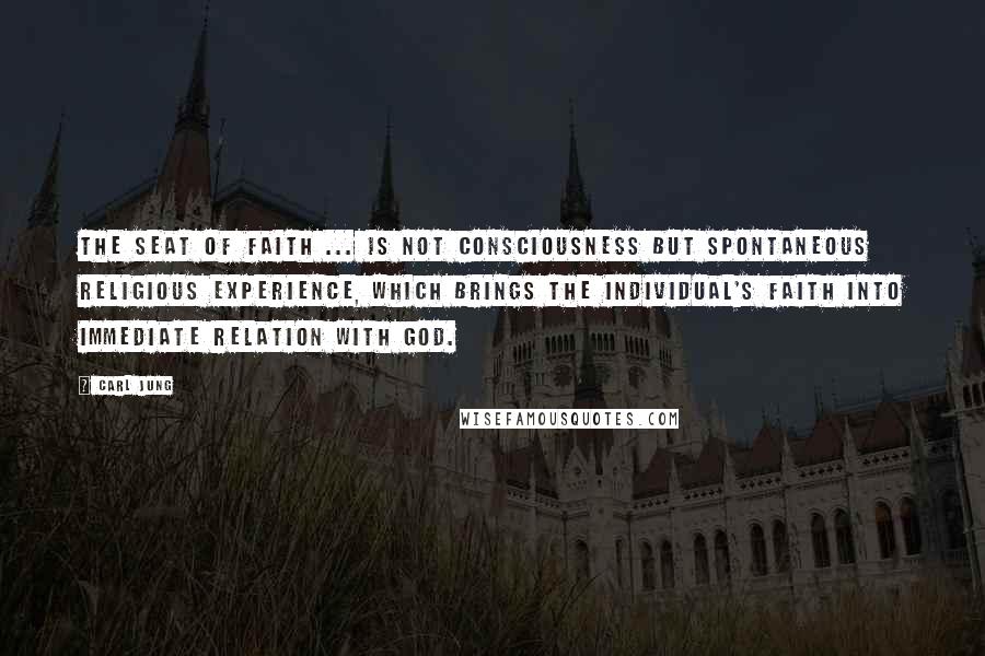 Carl Jung Quotes: The seat of faith ... is not consciousness but spontaneous religious experience, which brings the individual's faith into immediate relation with God.