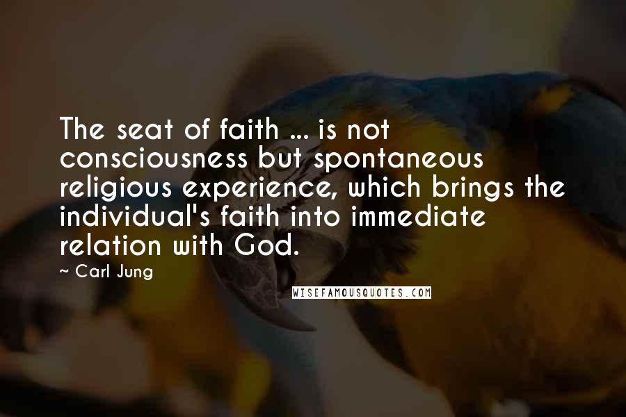 Carl Jung Quotes: The seat of faith ... is not consciousness but spontaneous religious experience, which brings the individual's faith into immediate relation with God.