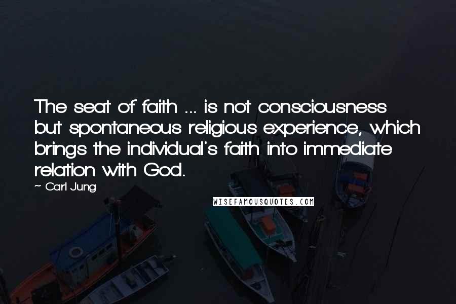 Carl Jung Quotes: The seat of faith ... is not consciousness but spontaneous religious experience, which brings the individual's faith into immediate relation with God.