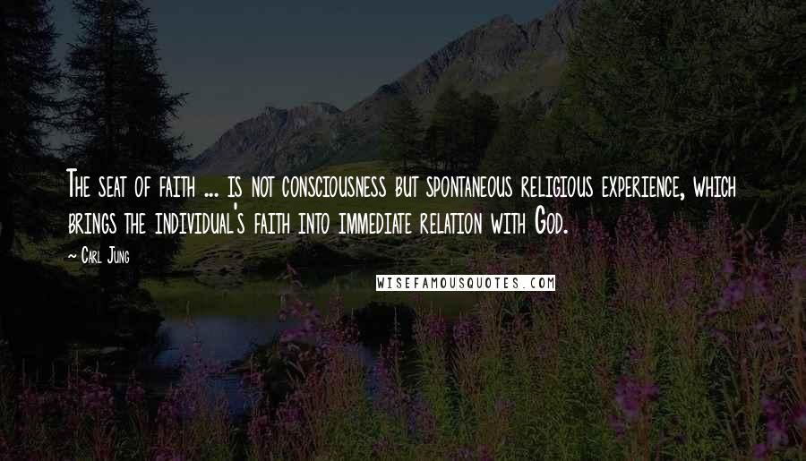 Carl Jung Quotes: The seat of faith ... is not consciousness but spontaneous religious experience, which brings the individual's faith into immediate relation with God.