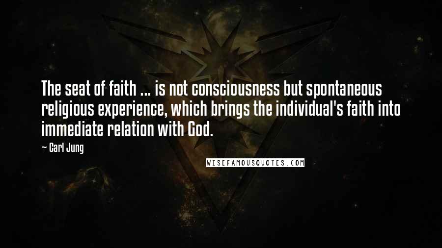 Carl Jung Quotes: The seat of faith ... is not consciousness but spontaneous religious experience, which brings the individual's faith into immediate relation with God.