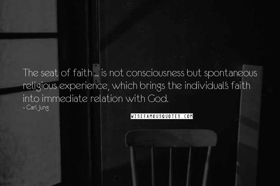 Carl Jung Quotes: The seat of faith ... is not consciousness but spontaneous religious experience, which brings the individual's faith into immediate relation with God.