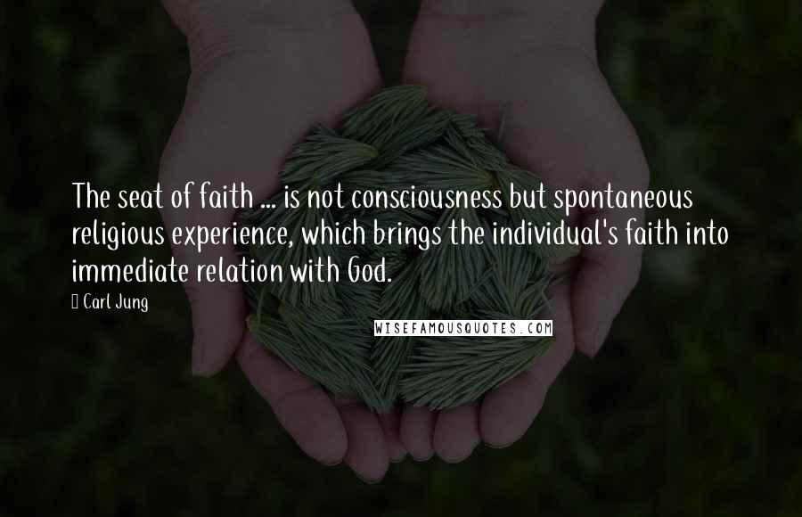 Carl Jung Quotes: The seat of faith ... is not consciousness but spontaneous religious experience, which brings the individual's faith into immediate relation with God.